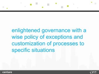 enlightened governance with a
wise policy of exceptions and
customization of processes to
specific situations
 