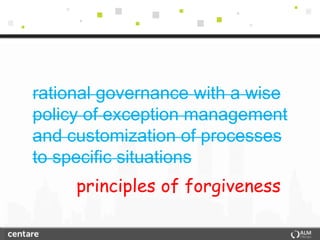 rational governance with a wise
policy of exception management
and customization of processes
to specific situations
     principles of forgiveness
 