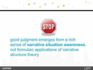 good judgment emerges from a rich
sense of narrative situation awareness,
not formulaic applications of narrative
structure theory
 