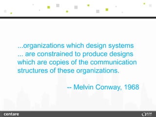 ...organizations which design systems
... are constrained to produce designs
which are copies of the communication
structures of these organizations.

               -- Melvin Conway, 1968
 
