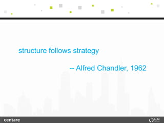 structure follows strategy

                -- Alfred Chandler, 1962
 