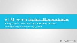 Rodrigo Corral – ALM Team Lead & Software Architect
rcorral@plainconcepts.com - @r_corral
ALM como factor diferenciador
 