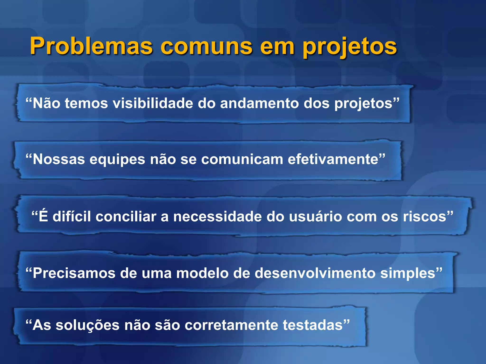 Problemas comuns em projetos“Não temos visibilidade do andamento dos projetos”“Nossas equipes não se comunicam efetivamente”“É difícil conciliar a necessidade do usuário com os riscos”“Precisamos de uma modelo de desenvolvimento simples”“As soluções não são corretamente testadas”
