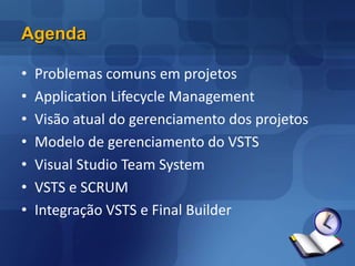 AgendaProblemas comuns em projetosApplication Lifecycle ManagementVisão atual do gerenciamento dos projetosModelo de gerenciamento do VSTSVisual Studio Team SystemQualidade e TestesVSTS e SCRUMIntegração VSTS e FinalBuilder