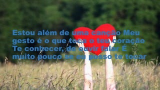 Estou além de uma canção Meu
gesto é o que toca o teu coração
Te conhecer, de ouvir falar É
muito pouco se eu posso te tocar
 