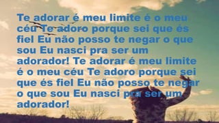 Te adorar é meu limite é o meu
céu Te adoro porque sei que és
fiel Eu não posso te negar o que
sou Eu nasci pra ser um
adorador! Te adorar é meu limite
é o meu céu Te adoro porque sei
que és fiel Eu não posso te negar
o que sou Eu nasci pra ser um
adorador!
 