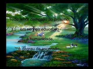 Todo amor dedicado ao próximo, em serviço educativo à humanidade, é degrau de ascensão. 