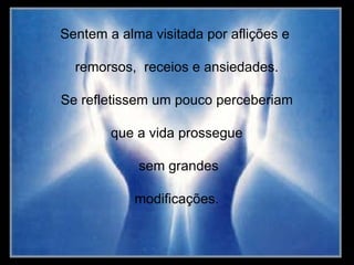 Sentem a alma visitada por aflições e  remorsos,  receios e ansiedades. Se refletissem um pouco perceberiam que a vida prossegue sem grandes modificações. 
