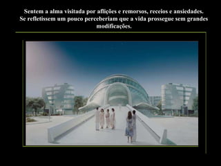Sentem a alma visitada por aflições e remorsos, receios e ansiedades.
Se refletissem um pouco perceberiam que a vida prossegue sem grandes
modificações.

.

 