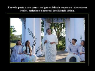 Em toda parte e sem cessar, amigos espirituais amparam todos os seus
irmãos, refletindo a paternal providência divina.

 