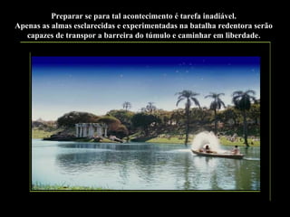 Preparar se para tal acontecimento é tarefa inadiável.
Apenas as almas esclarecidas e experimentadas na batalha redentora serão
capazes de transpor a barreira do túmulo e caminhar em liberdade .

 