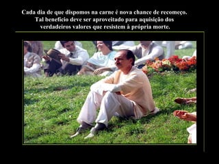 Cada dia de que dispomos na carne é nova chance de recomeço.
Tal benefício deve ser aproveitado para aquisição dos
verdadeiros valores que resistem à própria morte.

 