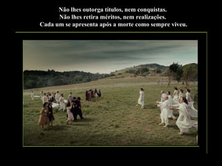 Não lhes outorga títulos, nem conquistas.
Não lhes retira méritos, nem realizações.
Cada um se apresenta após a morte como sempre viveu.

 