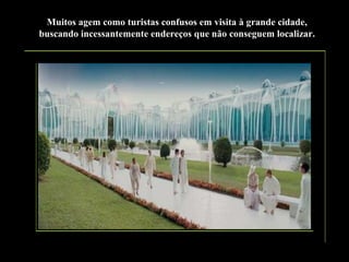 Muitos agem como turistas confusos em visita à grande cidade,
buscando incessantemente endereços que não conseguem localizar.

 
