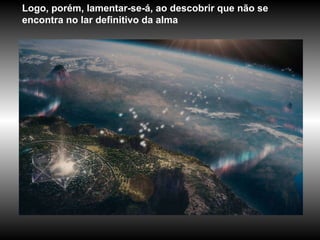 Logo, porém, lamentar-se-á, ao descobrir que não se encontra no lar definitivo da alma  