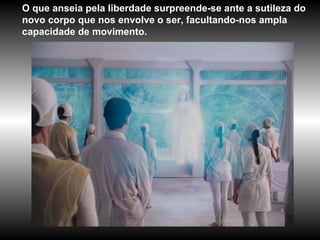 O que anseia pela liberdade surpreende-se ante a sutileza do novo corpo que nos envolve o ser, facultando-nos ampla capacidade de movimento. 
