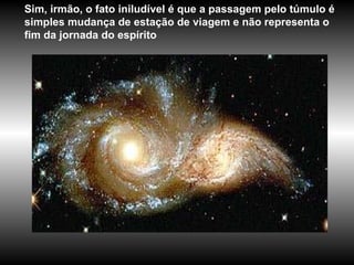 Sim, irmão, o fato iniludível é que a passagem pelo túmulo é simples mudança de estação de viagem e não representa o fim da jornada do espírito  