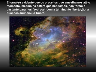 E torna-se evidente que os preceitos que amealhamos até o momento, mesmo na esfera que habitamos, não foram o bastante para nos favorecer com a terminante libertação, a qual nos anunciou o Cristo. 