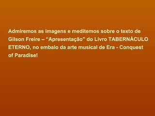Admiremos as imagens e meditemos sobre o texto de Gilson Freire – “Apresentação” do Livro TABERNÁCULO ETERNO, no embalo da arte musical de Era - Conquest of Paradise!  