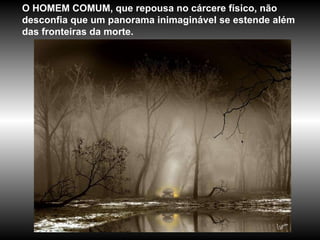 O HOMEM COMUM, que repousa no cárcere físico, não desconfia que um panorama inimaginável se estende além das fronteiras da morte.  