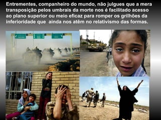 Entrementes, companheiro do mundo, não julgues que a mera transposição pelos umbrais da morte nos é facilitado acesso ao plano superior ou meio eficaz para romper os grilhões da inferioridade que  ainda nos atêm no relativismo das formas.  