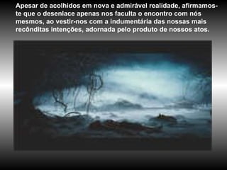 Apesar de acolhidos em nova e admirável realidade, afirmamos-te que o desenlace apenas nos faculta o encontro com nós mesmos, ao vestir-nos com a indumentária das nossas mais recônditas intenções, adornada pelo produto de nossos atos.  