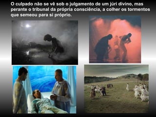 O culpado não se vê sob o julgamento de um júri divino, mas perante o tribunal da própria consciência, a colher os tormentos que semeou para si próprio.  