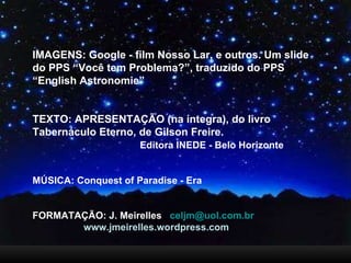 IMAGENS: Google - film Nosso Lar, e outros. Um slide do PPS “Você tem Problema?”, traduzido do PPS “English Astronomie” TEXTO: APRESENTAÇÃO (na íntegra), do livro Tabernáculo Eterno, de Gilson Freire.  Editora INEDE - Belo Horizonte MÚSICA: Conquest of Paradise - Era FORMATAÇÃO: J. Meirelles  [email_address] www.jmeirelles.wordpress.com 