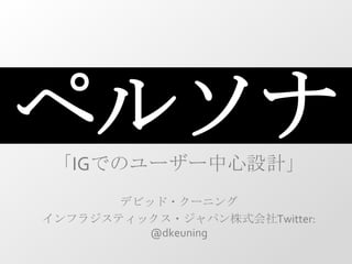 ペルソナ 「IGでのユーザー中心設計」 デビッド・クーニング インフラジスティックス・ジャパン株式会社Twitter: @dkeuning 