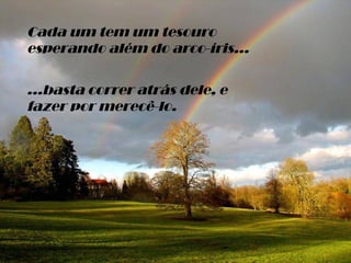 Cada um tem um tesouro esperando além do arco-íris... ...basta correr atrás dele, e fazer por merecê-lo. 
