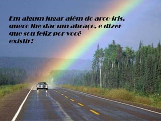 Em algum lugar além do arco-íris, quero lhe dar um abraço, e dizer que sou feliz por você existir! 