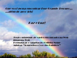 Que você possa encontrar Esse Grande Tesouro... ...além do arco-íris! Paz e Luz! Texto: Adaptado de vários encontrados na Web Imagens: Web Formatação e Adaptação: Celinha Neme Música: “Somewhere Over the Rainbow” 