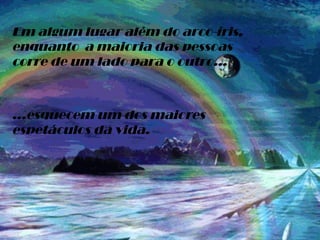 Em algum lugar além do arco-íris, enquanto  a maioria das pessoas  corre de um lado para o outro... ...esquecem um dos maiores  espetáculos da vida. 