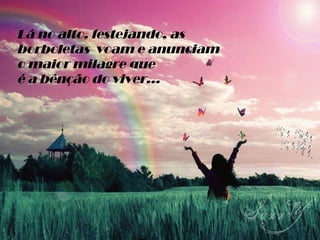Lá no alto, festejando, as borboletas  voam e anunciam  o maior milagre que é a bênção do viver... 