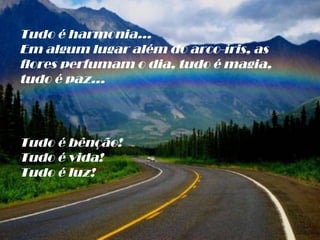 Tudo é harmonia... Em algum lugar além do arco-íris, as flores perfumam o dia, tudo é magia, tudo é paz... Tudo é bênção! Tudo é vida! Tudo é luz! 