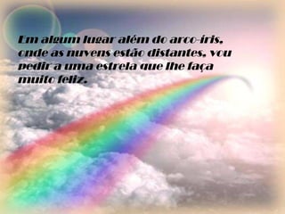 Em algum lugar além do arco-íris, onde as nuvens estão distantes, vou pedir a uma estrela que lhe faça muito feliz. 