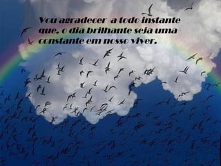Vou agradecer  a todo instante que, o dia brilhante seja uma constante em nosso viver. 