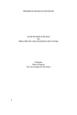 2
FRIEDRICH WILHELM NIETZSCHE
ALÉM DO BEM E DO MAL
OU
PRELÚDIO DE UMA FILOSOFIA DO FUTURO
Tradução:
Márcio Pugliesi
Da Universidade de São Paulo
 