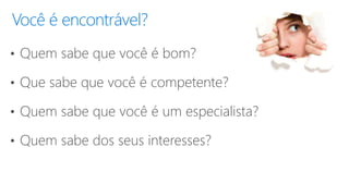 Você é encontrável?
• Quem sabe que você é bom?
• Que sabe que você é competente?
• Quem sabe que você é um especialista?
• Quem sabe dos seus interesses?
 