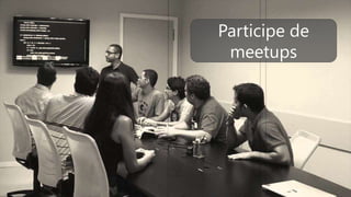 Participe de
meetups
 