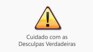 Cuidado com as
Desculpas Verdadeiras
 