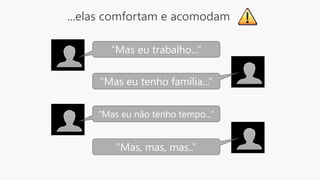 ...elas comfortam e acomodam
“Mas eu trabalho...”
“Mas eu tenho família...”
“Mas eu não tenho tempo...”
“Mas, mas, mas..”
 