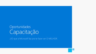 Oportunidades
Capacitação
//O que a Microsoft faz pra te fazer ser O MELHOR.
 