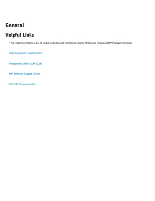 General
Helpful Links
This sections contains a list of useful websites and references. Some of the links require an HP Passport account.
ALM Supported Environments
Integrations Matrix ALM 12.00
HP Software Support Online
HP ALM Resources Site
 