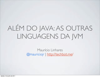ALÉM DO JAVA: AS OUTRAS
              LINGUAGENS DA JVM
                                  Maurício Linhares
                             @mauriciojr | http://techbot.me/




sábado, 9 de julho de 2011
 