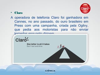 • Claro
A operadora de telefonia Claro foi ganhadora em
Cannes, no ano passado, do ouro brasileiro em
Press com uma campanha, criada pela Ogilvy,
que pedia aos motoristas para não enviar
torpedos enquanto dirigem.
 