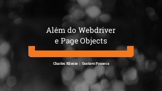 Charles Kilesse | Gustavo Fonseca
Além do Webdriver
e Page Objects
 