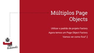 Múltiplos Page
Objects
Utilizar o padrão de projeto Factory
Agora temos um Page Object Factory
Vamos ver como fica? ;]
 