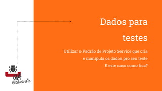 Dados para
testes
Utilizar o Padrão de Projeto Service que cria
e manipula os dados pro seu teste
E este caso como fica?
 