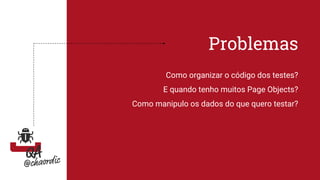 Problemas
Como organizar o código dos testes?
E quando tenho muitos Page Objects?
Como manipulo os dados do que quero testar?
 